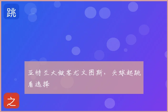 亚特兰大做客尤文图斯,头球起跳看选择