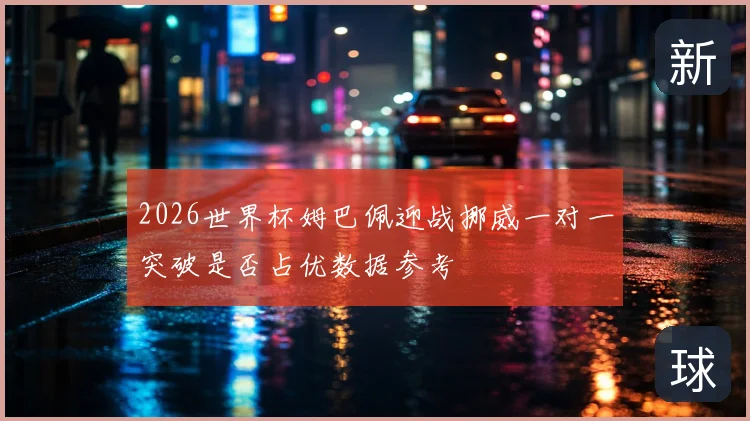 2026世界杯姆巴佩迎战挪威一对一突破是否占优数据参考