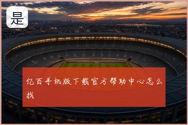 亿百手机版下载官方帮助中心怎么找